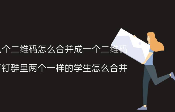 几个二维码怎么合并成一个二维码 钉钉群里两个一样的学生怎么合并？